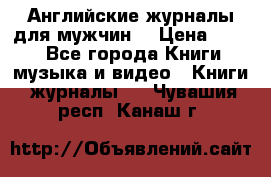 Английские журналы для мужчин  › Цена ­ 500 - Все города Книги, музыка и видео » Книги, журналы   . Чувашия респ.,Канаш г.